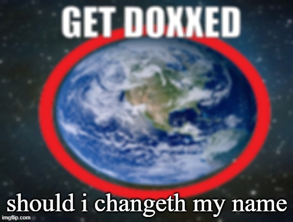 GET DOXXED! | should i changeth my name | image tagged in get doxxed | made w/ Imgflip meme maker