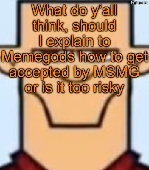 Sped Tyler | What do y‘all think, should I explain to Memegods how to get accepted by MSMG or is it too risky | image tagged in sped tyler | made w/ Imgflip meme maker