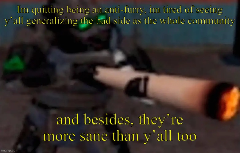 I’ve genuinely realized how stupid being an anti-furry is | Im quitting being an anti-furry, im tired of seeing y’all generalizing the bad side as the whole community; and besides, they’re more sane than y’all too | image tagged in weed combine | made w/ Imgflip meme maker