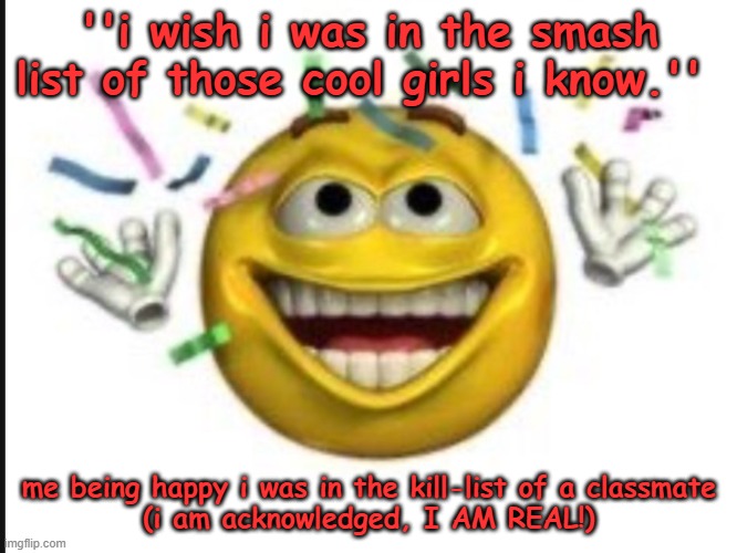 for real tho guys what do i do? | ''i wish i was in the smash list of those cool girls i know.''; me being happy i was in the kill-list of a classmate
(i am acknowledged, I AM REAL!) | image tagged in happy emoji | made w/ Imgflip meme maker