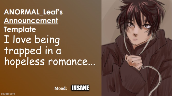 is there anyone who can relate? | I love being trapped in a hopeless romance... INSANE | image tagged in anormal_leaf announcement template | made w/ Imgflip meme maker