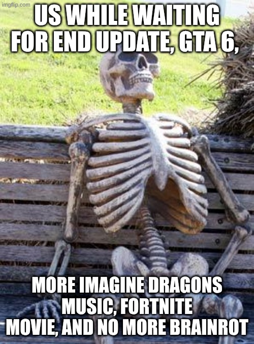 image title | US WHILE WAITING FOR END UPDATE, GTA 6, MORE IMAGINE DRAGONS MUSIC, FORTNITE MOVIE, AND NO MORE BRAINROT | image tagged in memes,waiting skeleton,no more | made w/ Imgflip meme maker