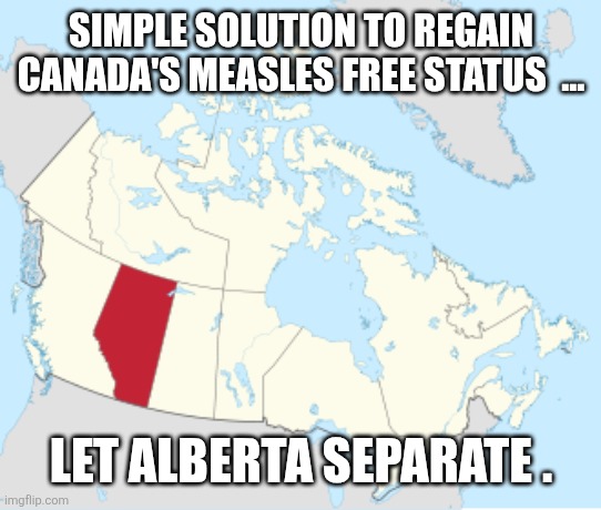 Canadian politics | SIMPLE SOLUTION TO REGAIN CANADA'S MEASLES FREE STATUS  ... LET ALBERTA SEPARATE . | image tagged in political meme | made w/ Imgflip meme maker