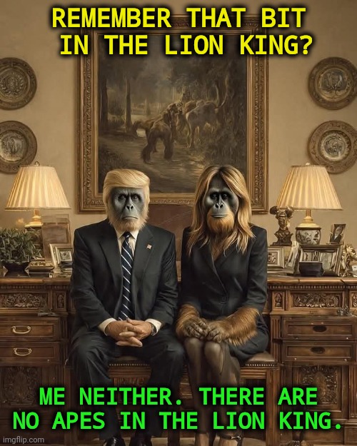 Donald, Melania Chimp Trump Lion King monkey ape | REMEMBER THAT BIT
 IN THE LION KING? ME NEITHER. THERE ARE NO APES IN THE LION KING. | image tagged in trump,white supremacists,racist,bigot,ape,obama | made w/ Imgflip meme maker
