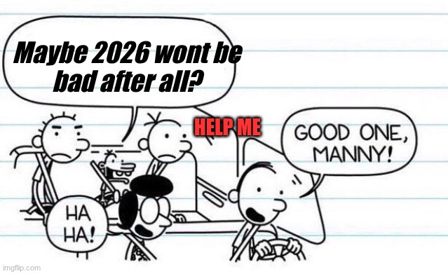 :skull Manny Sucks :Skull: | Maybe 2026 wont be
bad after all? HELP ME | image tagged in good one manny | made w/ Imgflip meme maker
