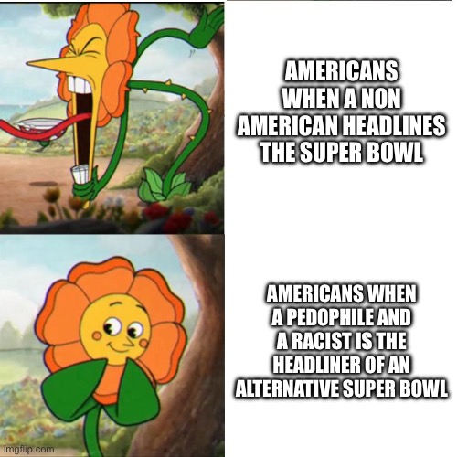I don’t get it bro.. | AMERICANS WHEN A NON AMERICAN HEADLINES THE SUPER BOWL; AMERICANS WHEN A PEDOPHILE AND A RACIST IS THE HEADLINER OF AN ALTERNATIVE SUPER BOWL | image tagged in cuphead flower | made w/ Imgflip meme maker