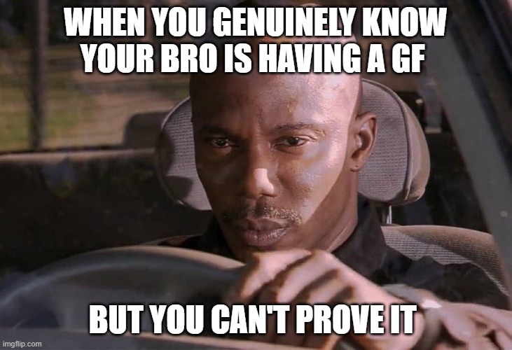 When you know but can't prove it | WHEN YOU GENUINELY KNOW YOUR BRO IS HAVING A GF; BUT YOU CAN'T PROVE IT | image tagged in when you know but can't prove it | made w/ Imgflip meme maker