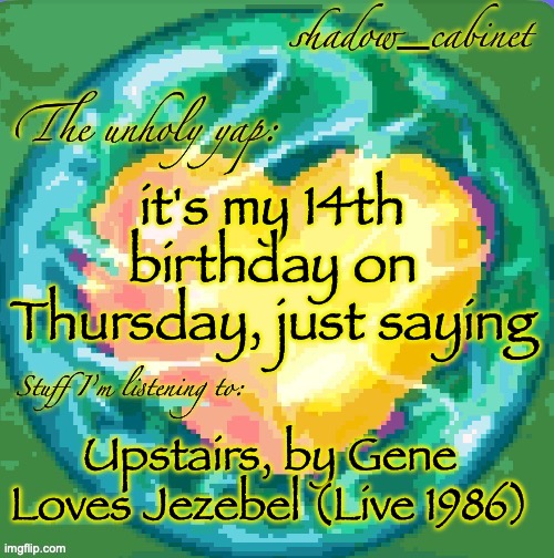 how it feels to have your favorite band's live cd | it's my 14th birthday on Thursday, just saying; Upstairs, by Gene Loves Jezebel (Live 1986) | image tagged in sc's heart orb announcement temp | made w/ Imgflip meme maker