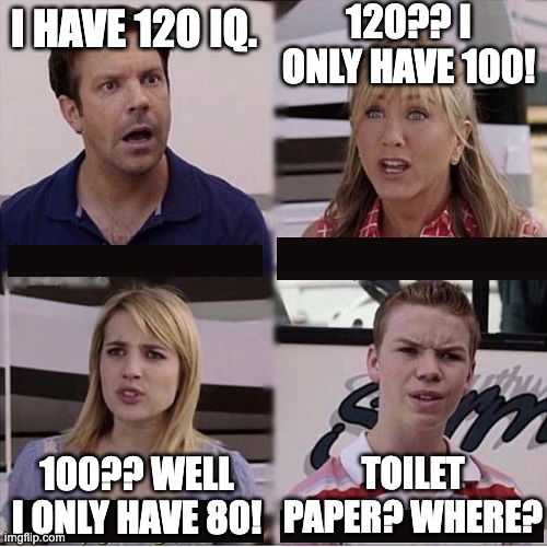 Bruh | 120?? I ONLY HAVE 100! I HAVE 120 IQ. TOILET PAPER? WHERE? 100?? WELL I ONLY HAVE 80! | image tagged in you guys are getting paid template,iq,idiot,toilet paper,memes | made w/ Imgflip meme maker