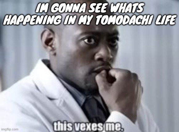 IM GONNA SEE WHATS HAPPENING IN MY TOMODACHI LIFE | made w/ Imgflip meme maker
