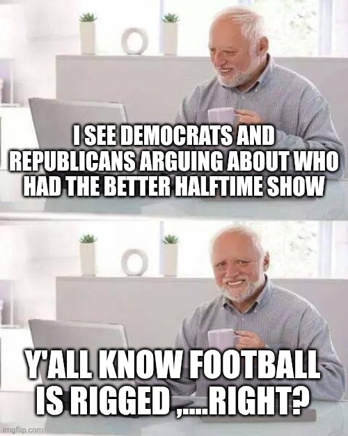 Hide the Pain Harold Meme | I SEE DEMOCRATS AND REPUBLICANS ARGUING ABOUT WHO HAD THE BETTER HALFTIME SHOW; Y'ALL KNOW FOOTBALL IS RIGGED ,....RIGHT? | image tagged in memes,hide the pain harold | made w/ Imgflip meme maker