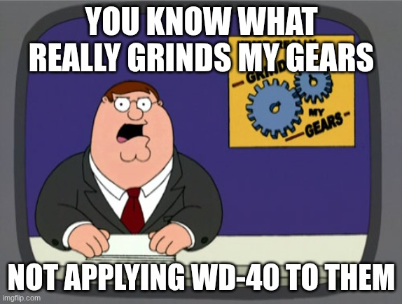 Peter Griffin News Meme | YOU KNOW WHAT REALLY GRINDS MY GEARS; NOT APPLYING WD-40 TO THEM | image tagged in memes,peter griffin news | made w/ Imgflip meme maker