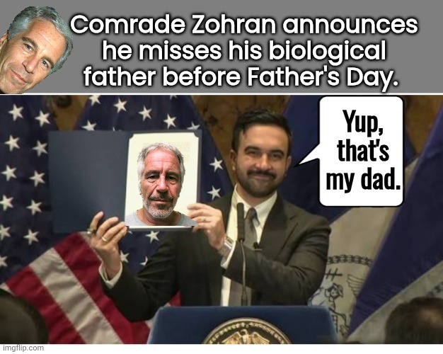 Unhappy fathers day for Epstein Jr | Comrade Zohran announces he misses his biological father before Father's Day. Yup, that's my dad. | image tagged in blank grey,comrade zohran press conference,jeffrey epstein,dad | made w/ Imgflip meme maker