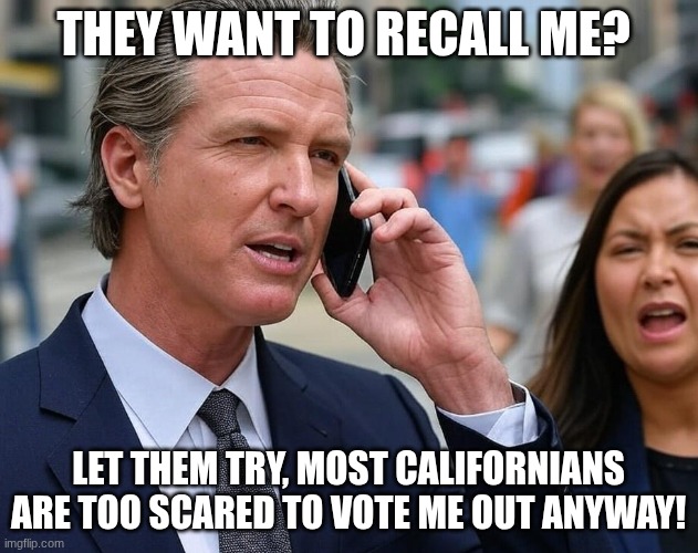 Gavin Newsom on Phone | THEY WANT TO RECALL ME? LET THEM TRY, MOST CALIFORNIANS ARE TOO SCARED TO VOTE ME OUT ANYWAY! | image tagged in gavin newsom on phone | made w/ Imgflip meme maker