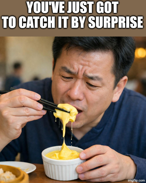 Chinese man trying to pick up custard with chopsticks | YOU'VE JUST GOT TO CATCH IT BY SURPRISE | image tagged in chinese man trying to pick up custard with chopsticks | made w/ Imgflip meme maker