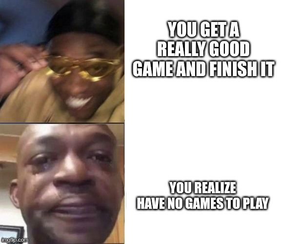 Black Guy Laughing Crying Flipped | YOU GET A REALLY GOOD GAME AND FINISH IT; YOU REALIZE HAVE NO GAMES TO PLAY | image tagged in black guy laughing crying flipped | made w/ Imgflip meme maker
