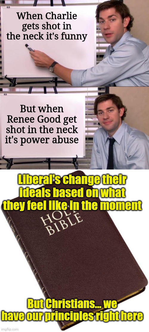 What happened to Renee was terrible... even if it was justified | When Charlie gets shot in the neck it's funny; But when Renee Good get shot in the neck it's power abuse; Liberal's change their ideals based on what they feel like in the moment; But Christians... we have our principles right here | image tagged in jim halpert explains,renee good,charlie kirk,liberal logic,christian,guns | made w/ Imgflip meme maker