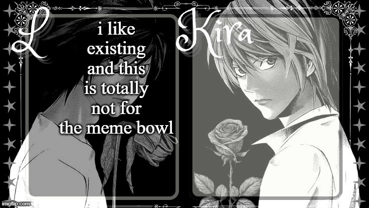 L and Kira temp | i like existing and this is totally not for the meme bowl | image tagged in l and kira temp | made w/ Imgflip meme maker