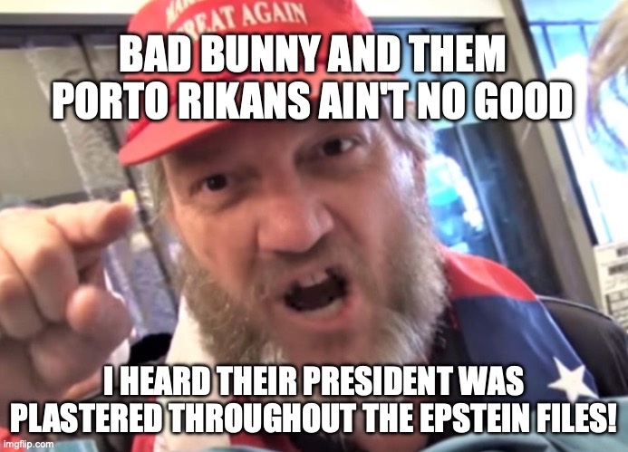 Puerto Rico's horrible president letting them be without electricity after storms | BAD BUNNY AND THEM PORTO RIKANS AIN'T NO GOOD; I HEARD THEIR PRESIDENT WAS PLASTERED THROUGHOUT THE EPSTEIN FILES! | image tagged in angry trumper maga white supremacist,donald trump,bad bunny,puerto rico,jeffrey epstein | made w/ Imgflip meme maker
