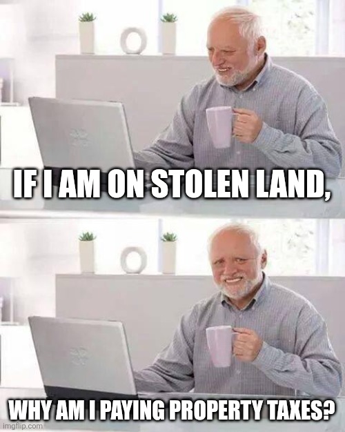 Theft | IF I AM ON STOLEN LAND, WHY AM I PAYING PROPERTY TAXES? | image tagged in memes,hide the pain harold | made w/ Imgflip meme maker