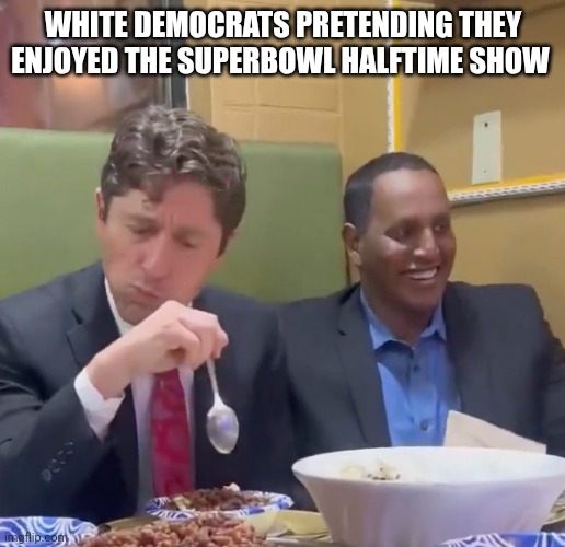 Superbowl halftime show | WHITE DEMOCRATS PRETENDING THEY ENJOYED THE SUPERBOWL HALFTIME SHOW | image tagged in frey's food,superbowl halftime show,superbowl,bad bunny | made w/ Imgflip meme maker
