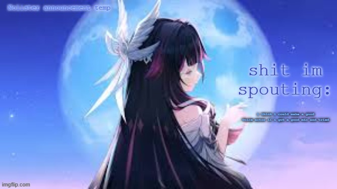 . | i think i could make a good voice actor if i got a good mic and tried | image tagged in nolister temp | made w/ Imgflip meme maker