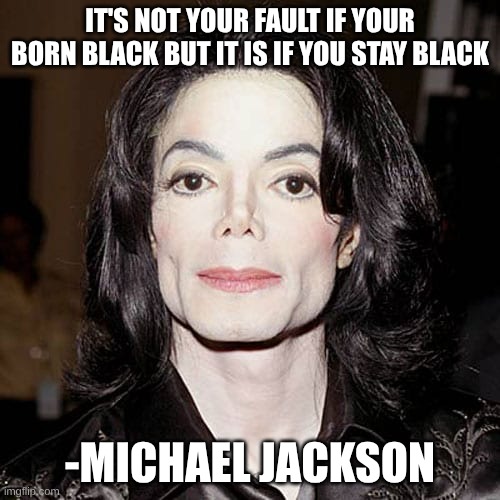 A important message made by michael | IT'S NOT YOUR FAULT IF YOUR BORN BLACK BUT IT IS IF YOU STAY BLACK; -MICHAEL JACKSON | image tagged in funny racist | made w/ Imgflip meme maker