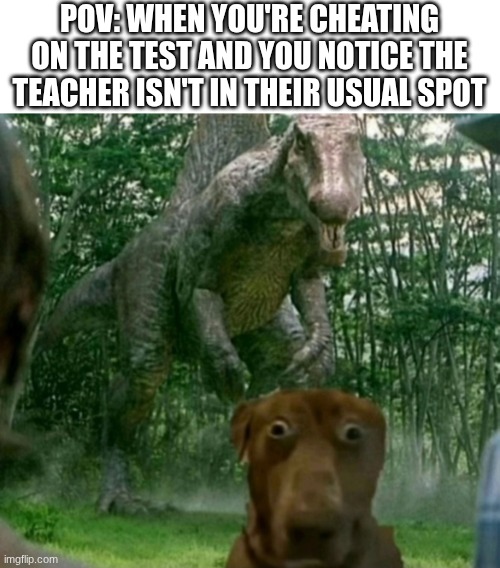 ruh roh | POV: WHEN YOU'RE CHEATING ON THE TEST AND YOU NOTICE THE TEACHER ISN'T IN THEIR USUAL SPOT | image tagged in dinosaur behind dog,memes,funny,relatable,true story,school | made w/ Imgflip meme maker