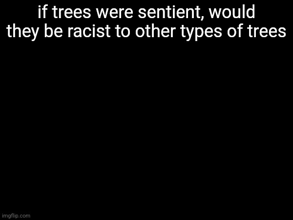 if trees were sentient, would they be racist to other types of trees | made w/ Imgflip meme maker