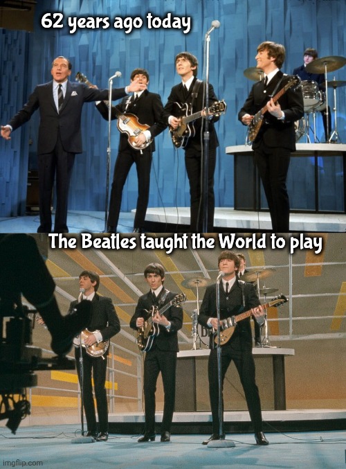 The Day everything changed | 62 years ago today; The Beatles taught the World to play | image tagged in the beatles,ed sullivan,worldwide stage,important event,historic,popular music | made w/ Imgflip meme maker