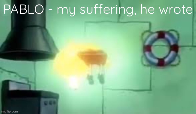 Floating Spongebob | PABLO - my suffering, he wrote | image tagged in floating spongebob | made w/ Imgflip meme maker