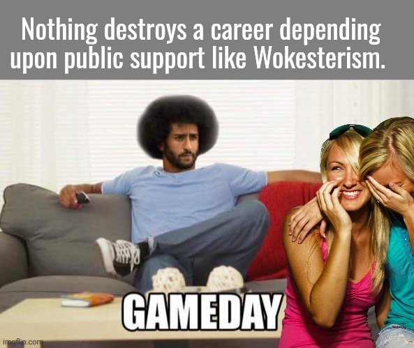 Comrade  Colon not having a great game day | Nothing destroys a career depending upon public support like Wokesterism. | image tagged in blank grey,laughing,girls,colin kaepernick | made w/ Imgflip meme maker