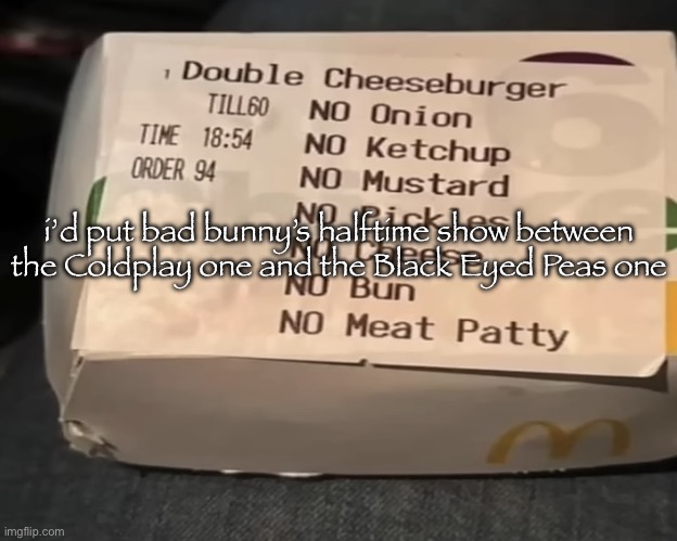 Double Cheeseburger | i’d put bad bunny’s halftime show between the Coldplay one and the Black Eyed Peas one | image tagged in double cheeseburger | made w/ Imgflip meme maker