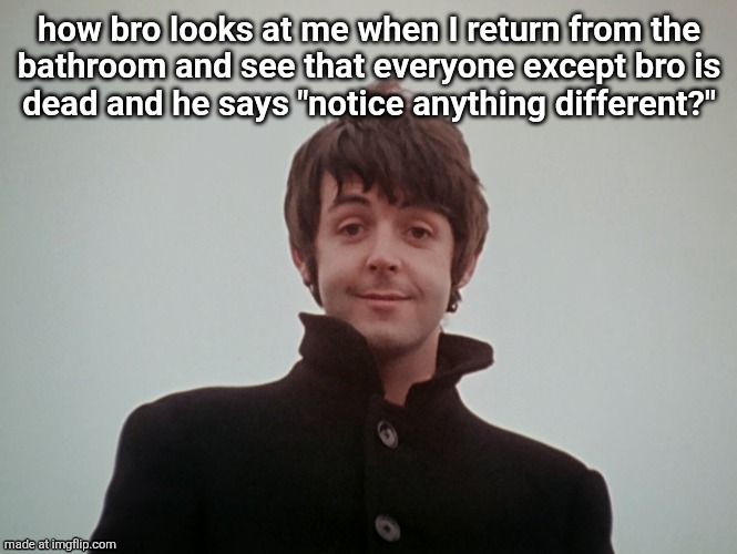Paul McCartney | how bro looks at me when I return from the
bathroom and see that everyone except bro is
dead and he says "notice anything different?" | image tagged in paul mccartney | made w/ Imgflip meme maker