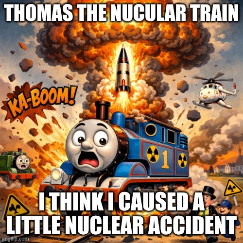 the average futuristic train in a game players gave a name to in that one mission | THOMAS THE NUCULAR TRAIN; I THINK I CAUSED A LITTLE NUCLEAR ACCIDENT | image tagged in thomas the tank engine a nuke | made w/ Imgflip meme maker