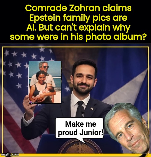 Comrade Epstein can't deny reality | Comrade Zohran claims Epstein family pics are AI. But can't explain why some were in his photo album? Make me proud Junior! | image tagged in black background,comrade zohran press release,those bastards lied to me | made w/ Imgflip meme maker