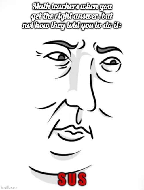 Teachers lol | Math teachers when you get the right answer, but not how they told you to do it:; S U S | image tagged in funni mem | made w/ Imgflip meme maker