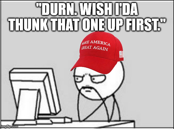 "DURN. WISH I'DA THUNK THAT ONE UP FIRST." | image tagged in thinking at computer | made w/ Imgflip meme maker
