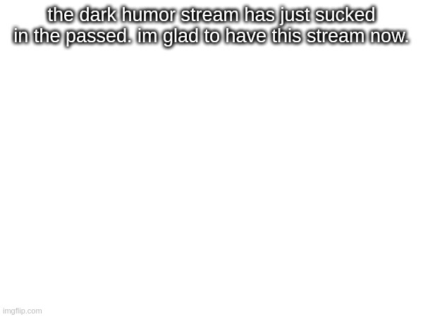 / | the dark humor stream has just sucked in the passed. im glad to have this stream now. | image tagged in tag | made w/ Imgflip meme maker