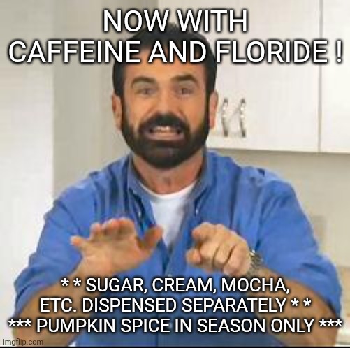 but wait there's more | NOW WITH CAFFEINE AND FLORIDE ! * * SUGAR, CREAM, MOCHA, ETC. DISPENSED SEPARATELY * *
*** PUMPKIN SPICE IN SEASON ONLY *** | image tagged in but wait there's more | made w/ Imgflip meme maker
