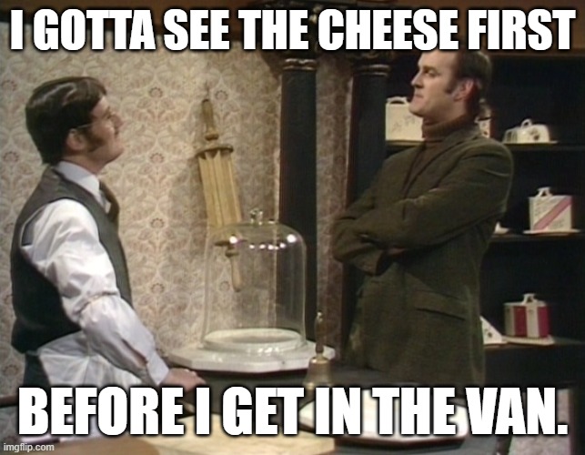 Cheese Van | I GOTTA SEE THE CHEESE FIRST; BEFORE I GET IN THE VAN. | image tagged in monty python cheese shop | made w/ Imgflip meme maker