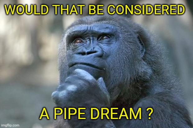 that is the question | WOULD THAT BE CONSIDERED A PIPE DREAM ? | image tagged in that is the question | made w/ Imgflip meme maker