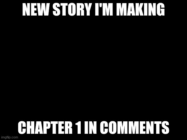 NEW STORY I'M MAKING; CHAPTER 1 IN COMMENTS | made w/ Imgflip meme maker