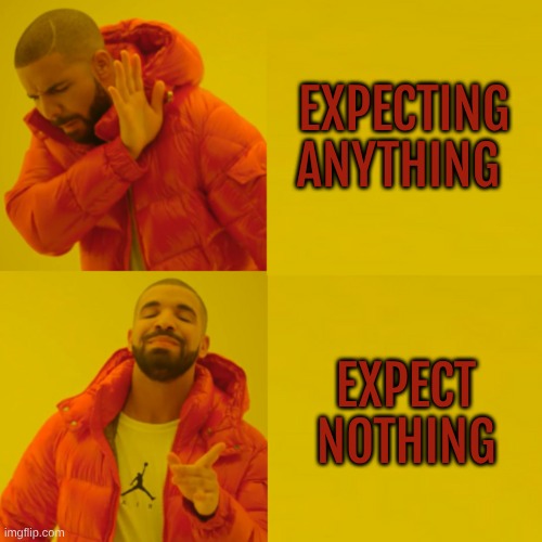 Expect Nothing. Be Not Disappointed | EXPECTING ANYTHING; EXPECT NOTHING | image tagged in drake full color,you receive nothing,wow look nothing,nothing,nothing to see here,nothing burger | made w/ Imgflip meme maker