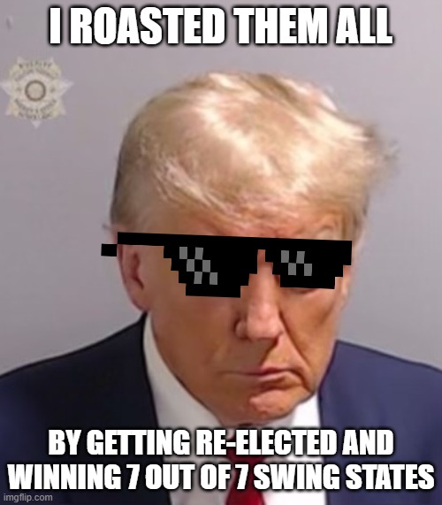 Donald Trump Mugshot | I ROASTED THEM ALL BY GETTING RE-ELECTED AND WINNING 7 OUT OF 7 SWING STATES | image tagged in donald trump mugshot | made w/ Imgflip meme maker