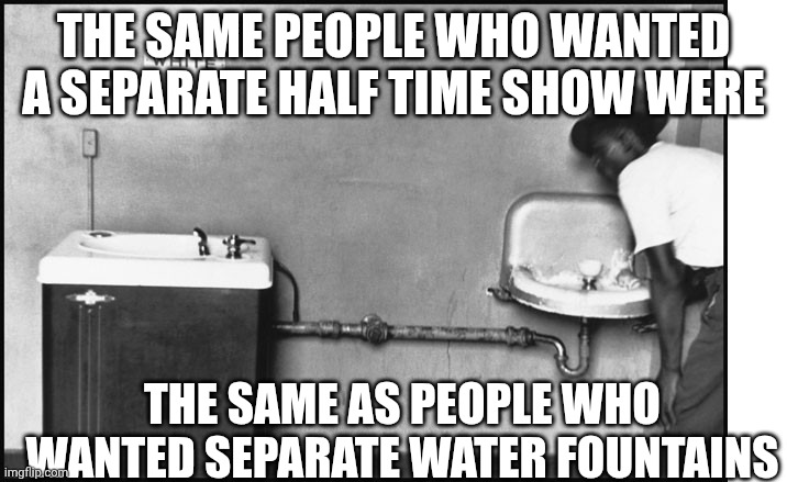 Kid Rock is the alternative name for Epstein's Island | THE SAME PEOPLE WHO WANTED A SEPARATE HALF TIME SHOW WERE; THE SAME AS PEOPLE WHO WANTED SEPARATE WATER FOUNTAINS | image tagged in segregation - water fountain,superbowl,bad bunny,racist,kid rock | made w/ Imgflip meme maker