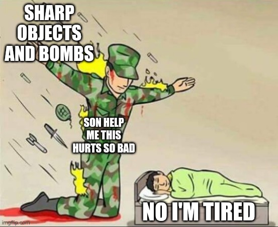 Soldier protecting sleeping child | SHARP OBJECTS AND BOMBS; SON HELP ME THIS HURTS SO BAD; NO I'M TIRED | image tagged in soldier protecting sleeping child | made w/ Imgflip meme maker