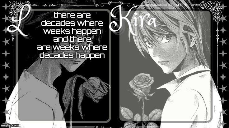 L and Kira temp | there are decades where weeks happen and there are weeks where decades happen | image tagged in l and kira temp | made w/ Imgflip meme maker