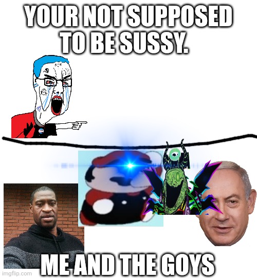YOUR NOT SUPPOSED TO BE SUSSY. ME AND THE GOYS | made w/ Imgflip meme maker
