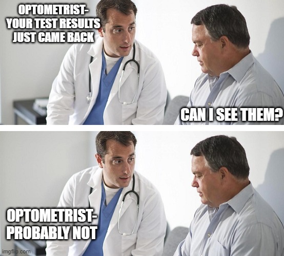 Doctor and Patient | OPTOMETRIST- YOUR TEST RESULTS JUST CAME BACK; CAN I SEE THEM? OPTOMETRIST- PROBABLY NOT | image tagged in doctor and patient | made w/ Imgflip meme maker